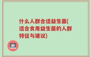 什么人群合适益生菌(适合食用益生菌的人群特征与建议)