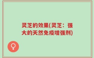 灵芝的效果(灵芝：强大的天然免疫增强剂)