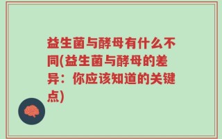 益生菌与酵母有什么不同(益生菌与酵母的差异：你应该知道的关键点)