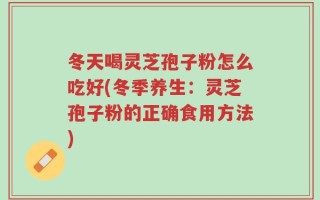 冬天喝灵芝孢子粉怎么吃好(冬季养生：灵芝孢子粉的正确食用方法)