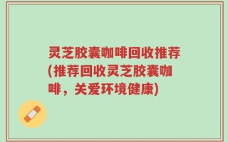 灵芝胶囊咖啡回收推荐(推荐回收灵芝胶囊咖啡，关爱环境健康)