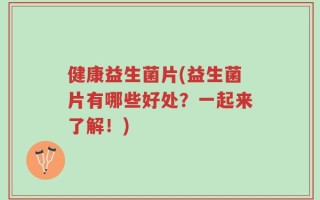 健康益生菌片(益生菌片有哪些好处？一起来了解！)