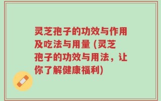 灵芝孢子的功效与作用及吃法与用量 (灵芝孢子的功效与用法，让你了解健康福利)