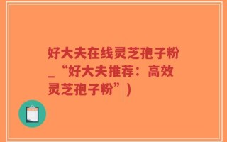 好大夫在线灵芝孢子粉_“好大夫推荐：高效灵芝孢子粉”)