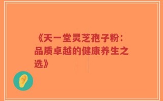 《天一堂灵芝孢子粉：品质卓越的健康养生之选》