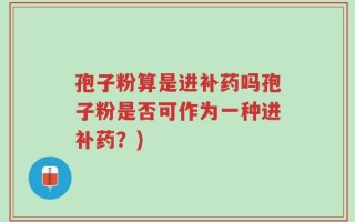 孢子粉算是进补药吗孢子粉是否可作为一种进补药？)