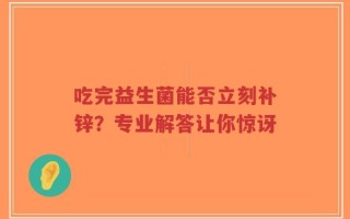 吃完益生菌能否立刻补锌？专业解答让你惊讶