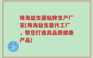 珠海益生菌贴牌生产厂家(珠海益生菌代工厂，帮您打造高品质健康产品)