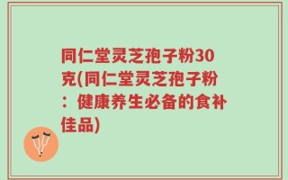 同仁堂灵芝孢子粉30克(同仁堂灵芝孢子粉：健康养生必备的食补佳品)