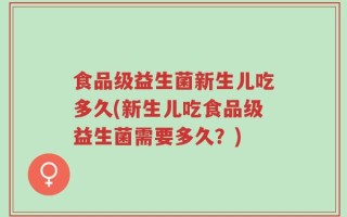 食品级益生菌新生儿吃多久(新生儿吃食品级益生菌需要多久？)