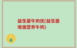 益生菌牛奶优(益生菌增强营养牛奶)