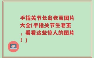 手指关节长出老茧图片大全(手指关节生老茧，看看这些惊人的图片！)