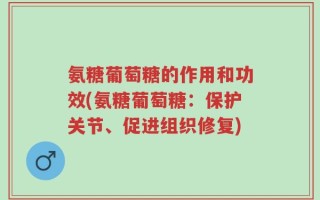 氨糖葡萄糖的作用和功效(氨糖葡萄糖：保护关节、促进组织修复)