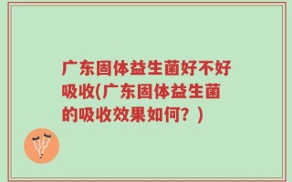 广东固体益生菌好不好吸收(广东固体益生菌的吸收效果如何？)
