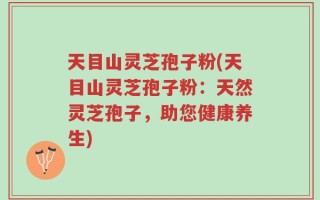天目山灵芝孢子粉(天目山灵芝孢子粉：天然灵芝孢子，助您健康养生)