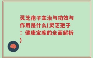 灵芝孢子主治与功效与作用是什么(灵芝孢子：健康宝库的全面解析)