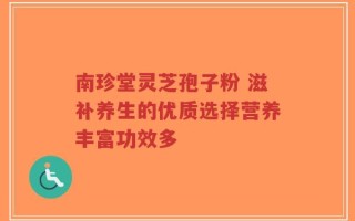 南珍堂灵芝孢子粉 滋补养生的优质选择营养丰富功效多