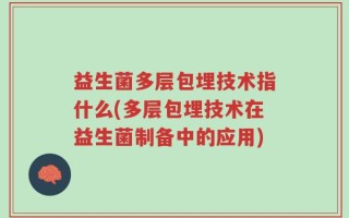 益生菌多层包埋技术指什么(多层包埋技术在益生菌制备中的应用)
