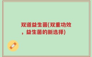 双道益生菌(双重功效，益生菌的新选择)