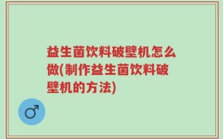 益生菌饮料破壁机怎么做(制作益生菌饮料破壁机的方法)
