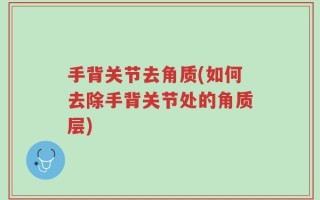 手背关节去角质(如何去除手背关节处的角质层)