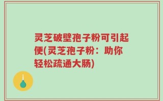 灵芝破壁孢子粉可引起便(灵芝孢子粉：助你轻松疏通大肠)