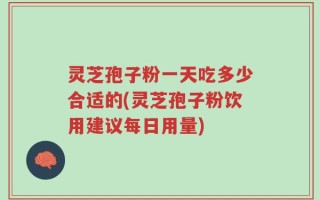 灵芝孢子粉一天吃多少合适的(灵芝孢子粉饮用建议每日用量)