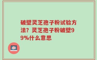破壁灵芝孢子粉试验方法？灵芝孢子粉破壁99%什么意思