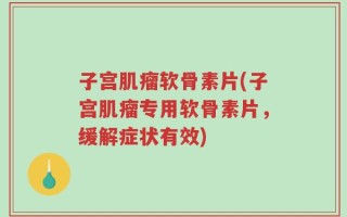 子宫肌瘤软骨素片(子宫肌瘤专用软骨素片，缓解症状有效)