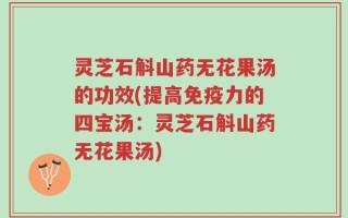 灵芝石斛山药无花果汤的功效(提高免疫力的四宝汤：灵芝石斛山药无花果汤)