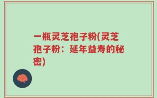 一瓶灵芝孢子粉(灵芝孢子粉：延年益寿的秘密)