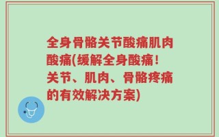 全身骨骼关节酸痛肌肉酸痛(缓解全身酸痛！关节、肌肉、骨骼疼痛的有效解决方案)