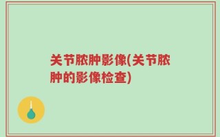 关节脓肿影像(关节脓肿的影像检查)