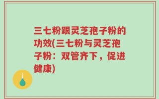 三七粉跟灵芝孢子粉的功效(三七粉与灵芝孢子粉：双管齐下，促进健康)
