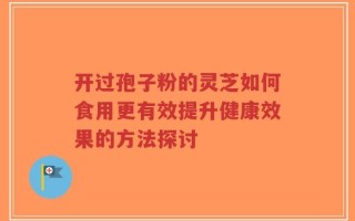 开过孢子粉的灵芝如何食用更有效提升健康效果的方法探讨