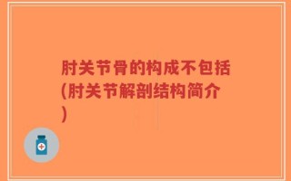 肘关节骨的构成不包括(肘关节解剖结构简介)