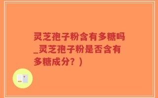 灵芝孢子粉含有多糖吗_灵芝孢子粉是否含有多糖成分？)