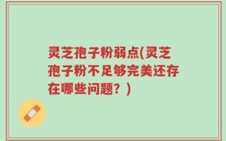 灵芝孢子粉弱点(灵芝孢子粉不足够完美还存在哪些问题？)