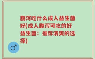 腹泻吃什么成人益生菌好(成人腹泻可吃的好益生菌：推荐清爽的选择)