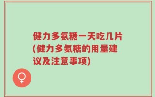 健力多氨糖一天吃几片(健力多氨糖的用量建议及注意事项)