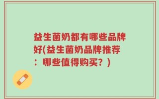 益生菌奶都有哪些品牌好(益生菌奶品牌推荐：哪些值得购买？)
