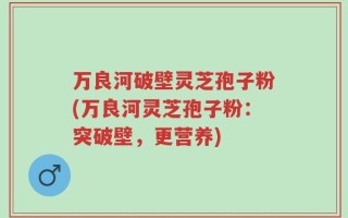万良河破壁灵芝孢子粉(万良河灵芝孢子粉：突破壁，更营养)