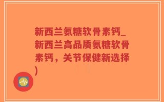 新西兰氨糖软骨素钙_新西兰高品质氨糖软骨素钙，关节保健新选择)