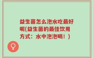 益生菌怎么泡水吃最好呢(益生菌的最佳饮用方式：水中泡泡喝！)