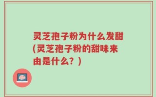 灵芝孢子粉为什么发甜(灵芝孢子粉的甜味来由是什么？)