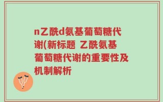 n乙酰d氨基葡萄糖代谢(新标题 乙酰氨基葡萄糖代谢的重要性及机制解析