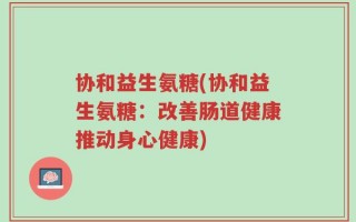 协和益生氨糖(协和益生氨糖：改善肠道健康推动身心健康)