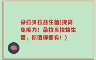 朵拉贝拉益生菌(提高免疫力！朵拉贝拉益生菌，你值得拥有！)