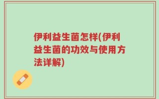 伊利益生菌怎样(伊利益生菌的功效与使用方法详解)