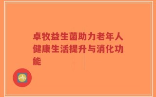 卓牧益生菌助力老年人健康生活提升与消化功能